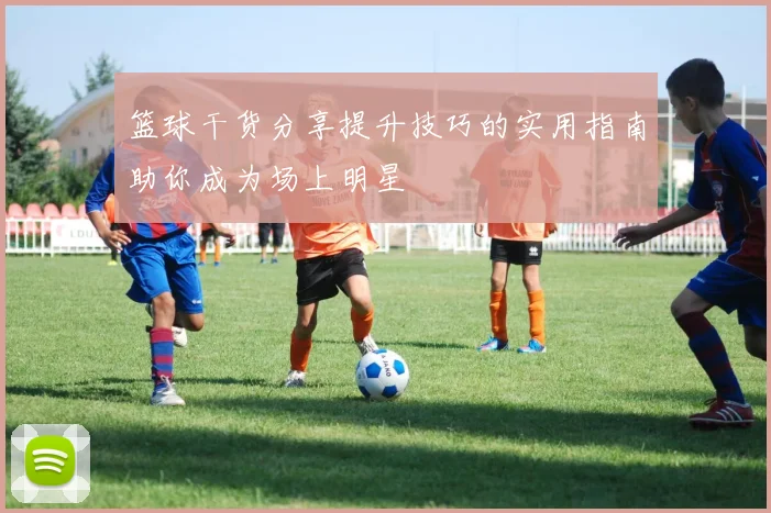 篮球干货分享提升技巧的实用指南助你成为场上明星