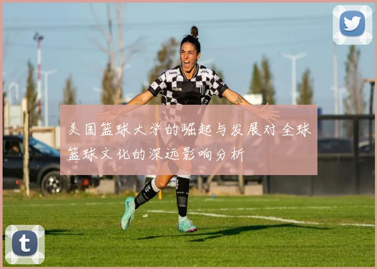 美国篮球大学的崛起与发展对全球篮球文化的深远影响分析