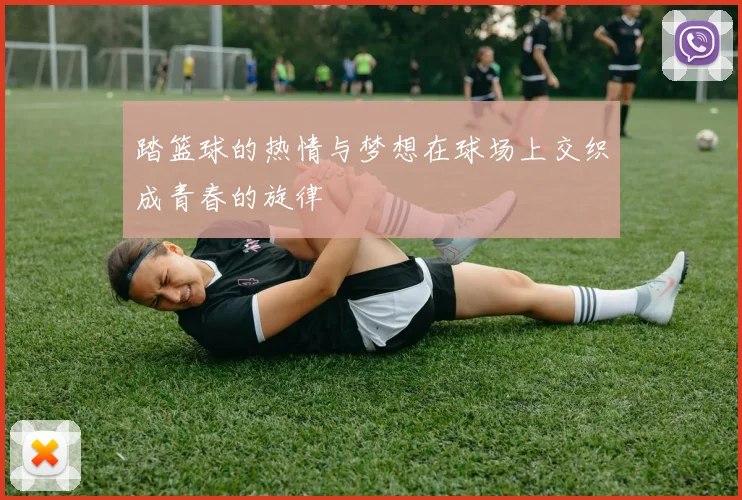 踏篮球的热情与梦想在球场上交织成青春的旋律