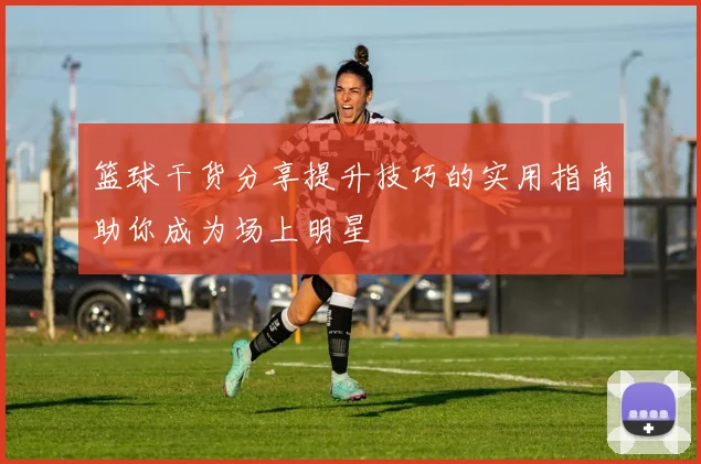 篮球干货分享提升技巧的实用指南助你成为场上明星