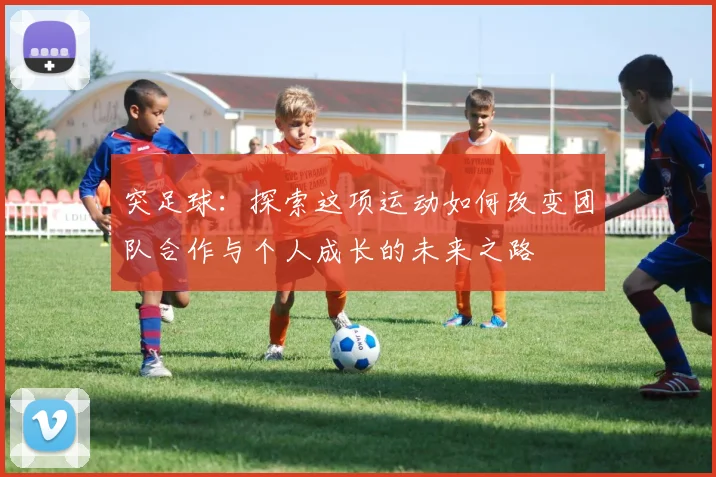 突足球：探索这项运动如何改变团队合作与个人成长的未来之路