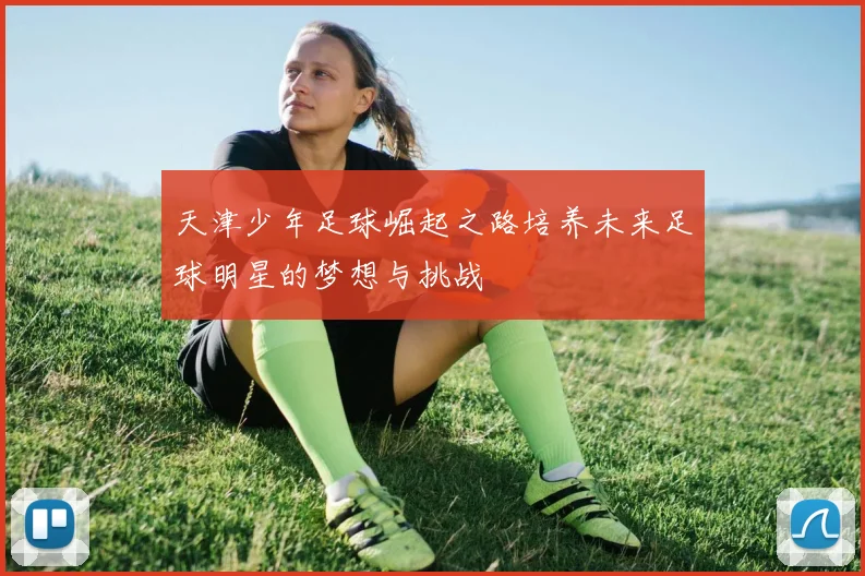 天津少年足球崛起之路培养未来足球明星的梦想与挑战